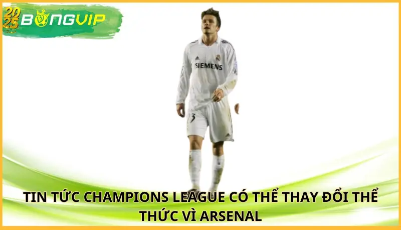 Champions League có thể thay đổi thể thức vì Arsenal